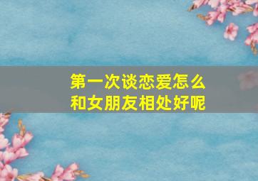 第一次谈恋爱怎么和女朋友相处好呢