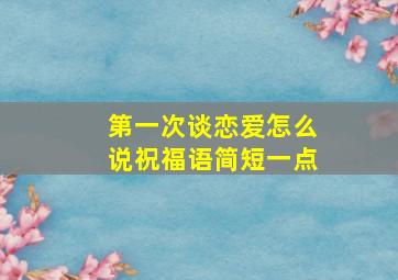 第一次谈恋爱怎么说祝福语简短一点