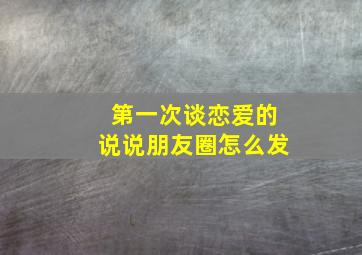 第一次谈恋爱的说说朋友圈怎么发