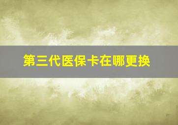 第三代医保卡在哪更换