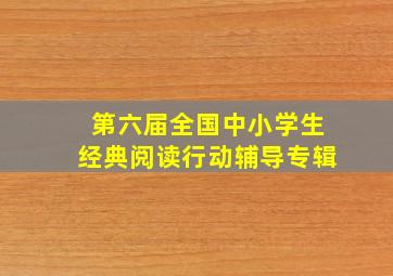 第六届全国中小学生经典阅读行动辅导专辑