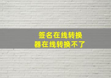 签名在线转换器在线转换不了