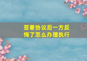 签署协议后一方反悔了怎么办理执行