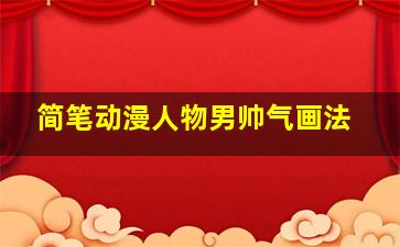 简笔动漫人物男帅气画法