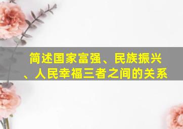 简述国家富强、民族振兴、人民幸福三者之间的关系