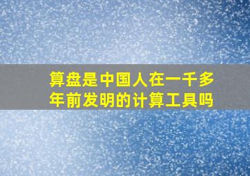 算盘是中国人在一千多年前发明的计算工具吗