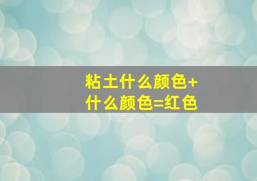 粘土什么颜色+什么颜色=红色