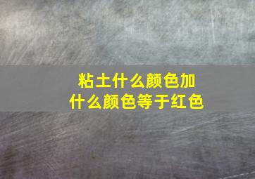 粘土什么颜色加什么颜色等于红色