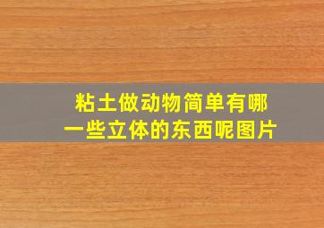 粘土做动物简单有哪一些立体的东西呢图片