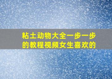 粘土动物大全一步一步的教程视频女生喜欢的