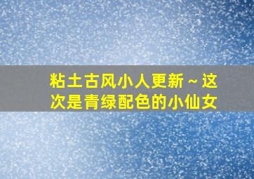 粘土古风小人更新～这次是青绿配色的小仙女