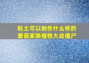 粘土可以制作什么样的蘑菇家族植物大战僵尸