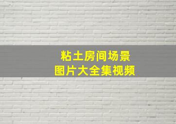 粘土房间场景图片大全集视频