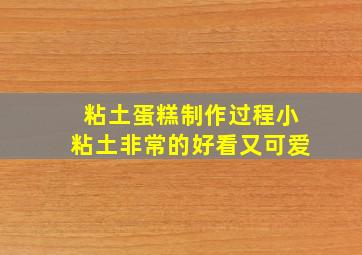 粘土蛋糕制作过程小粘土非常的好看又可爱