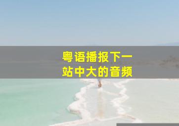 粤语播报下一站中大的音频