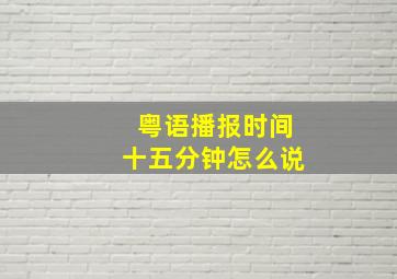 粤语播报时间十五分钟怎么说