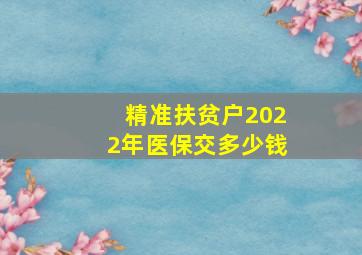 精准扶贫户2022年医保交多少钱