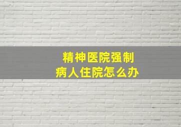 精神医院强制病人住院怎么办