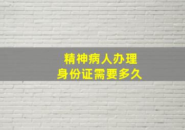 精神病人办理身份证需要多久