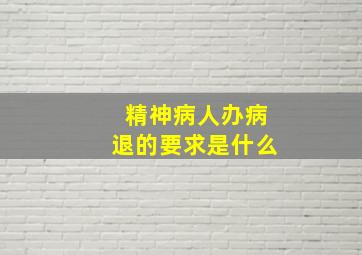 精神病人办病退的要求是什么