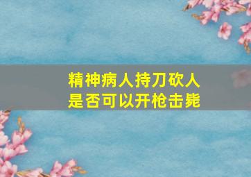 精神病人持刀砍人是否可以开枪击毙