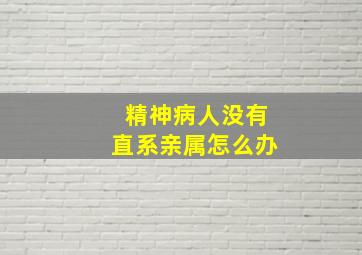 精神病人没有直系亲属怎么办