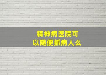 精神病医院可以随便抓病人么