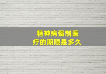 精神病强制医疗的期限是多久