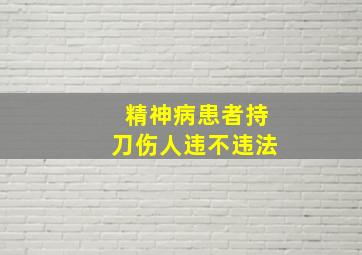 精神病患者持刀伤人违不违法