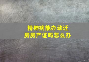 精神病能办动迁房房产证吗怎么办