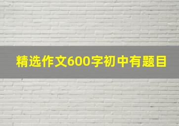 精选作文600字初中有题目