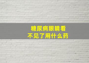 糖尿病眼睛看不见了用什么药