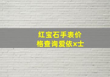 红宝石手表价格查询爱依x士