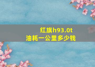 红旗h93.0t油耗一公里多少钱