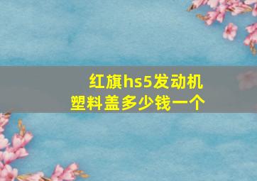 红旗hs5发动机塑料盖多少钱一个