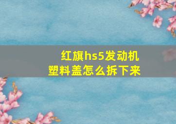 红旗hs5发动机塑料盖怎么拆下来