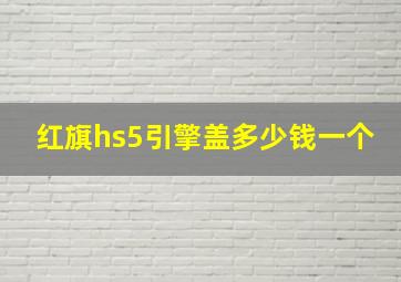 红旗hs5引擎盖多少钱一个