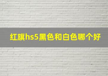 红旗hs5黑色和白色哪个好