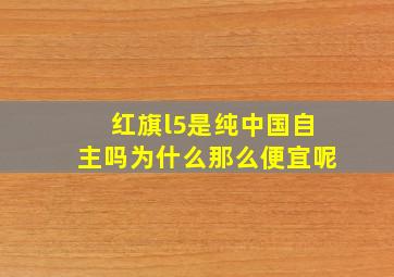 红旗l5是纯中国自主吗为什么那么便宜呢