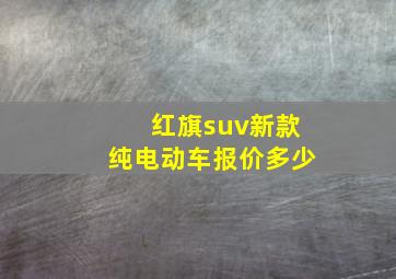 红旗suv新款纯电动车报价多少