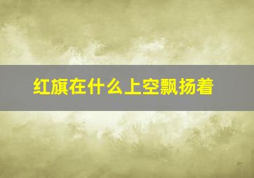 红旗在什么上空飘扬着