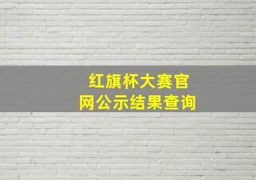 红旗杯大赛官网公示结果查询