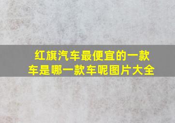 红旗汽车最便宜的一款车是哪一款车呢图片大全