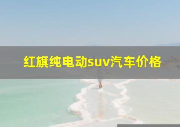 红旗纯电动suv汽车价格