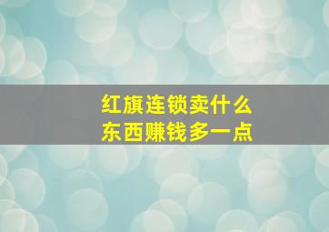 红旗连锁卖什么东西赚钱多一点