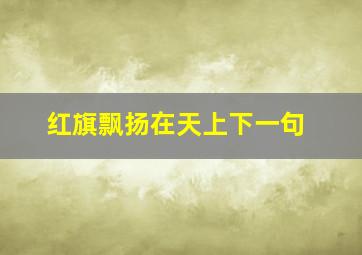 红旗飘扬在天上下一句