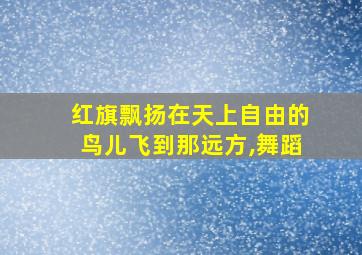 红旗飘扬在天上自由的鸟儿飞到那远方,舞蹈