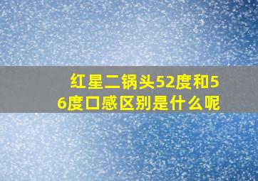 红星二锅头52度和56度口感区别是什么呢