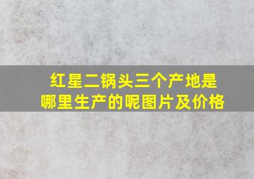 红星二锅头三个产地是哪里生产的呢图片及价格