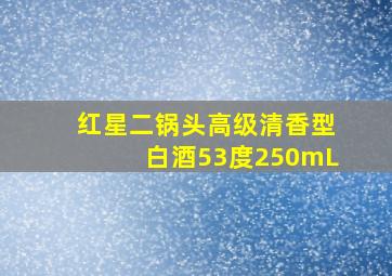 红星二锅头高级清香型白酒53度250mL